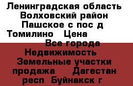 Ленинградская область Волховский район Пашское с/пос д. Томилино › Цена ­ 40 000 000 - Все города Недвижимость » Земельные участки продажа   . Дагестан респ.,Буйнакск г.